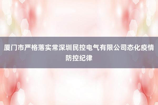 厦门市严格落实常深圳民控电气有限公司态化疫情防控纪律