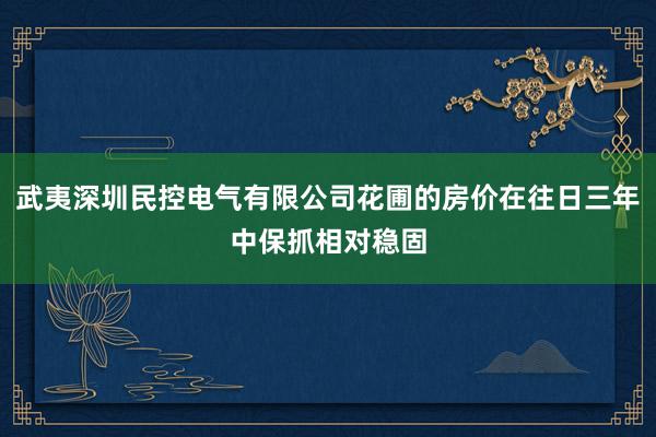 武夷深圳民控电气有限公司花圃的房价在往日三年中保抓相对稳固